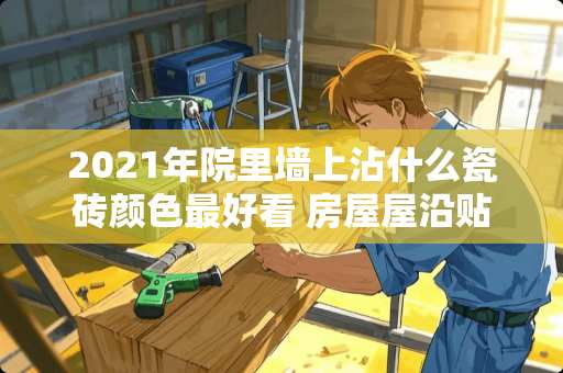 2021年院里墙上沾什么瓷砖颜色最好看 房屋屋沿贴什么颜色瓷砖好看