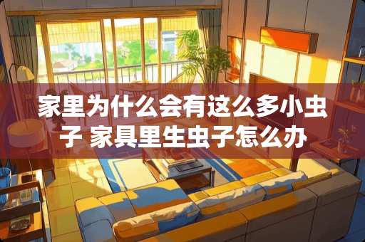 家里为什么会有这么多小虫子 家具里生虫子怎么办