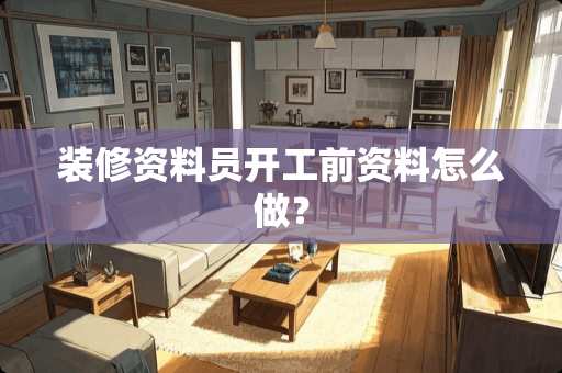 装修资料员开工前资料怎么做？