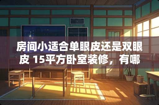 房间小适合单眼皮还是双眼皮 15平方卧室装修，有哪些风格简约一点的装修方案