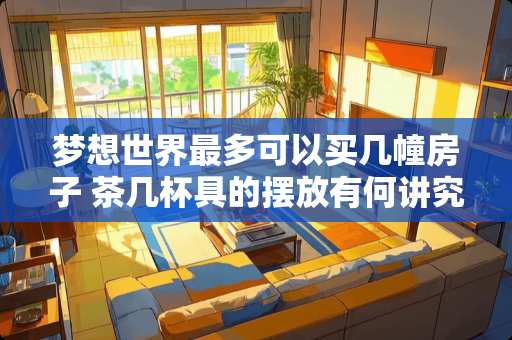 梦想世界最多可以买几幢房子 茶几杯具的摆放有何讲究