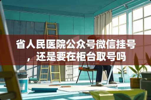 省人民医院公众号微信挂号，还是要在柜台取号吗