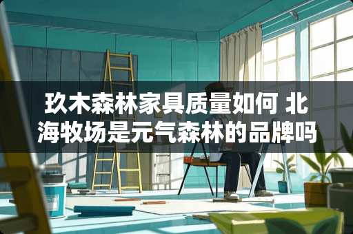 玖木森林家具质量如何 北海牧场是元气森林的品牌吗