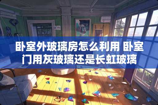 卧室外玻璃房怎么利用 卧室门用灰玻璃还是长虹玻璃