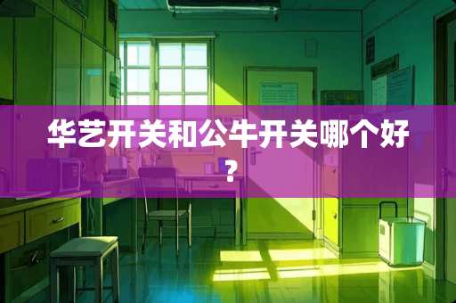 华艺开关和公牛开关哪个好？