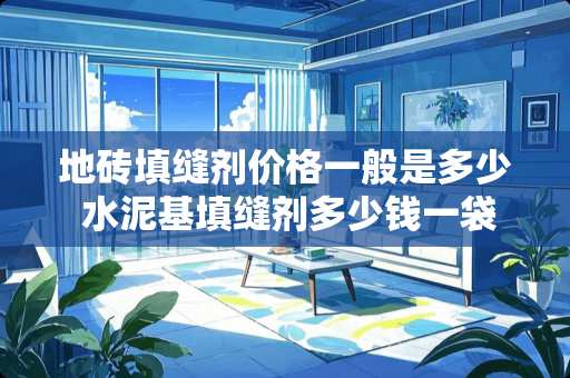 地砖填缝剂价格一般是多少 水泥基填缝剂多少钱一袋