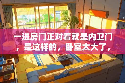 一进房门正对着就是内卫门，是这样的，卧室太大了，就隔了一个内卫，天杀的设计师，房门进去就是内卫的 主卧卫生间对着床的户型如何改造，请各位大神帮忙设计一下好吗