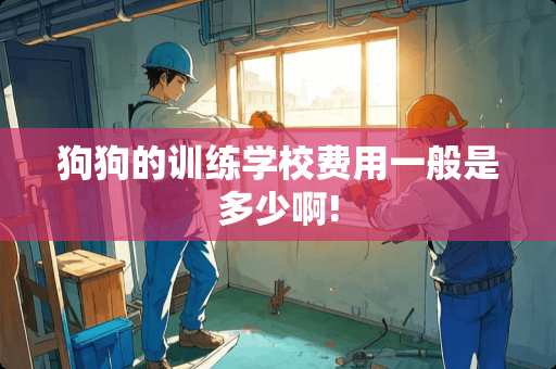 狗狗的训练学校费用一般是多少啊!