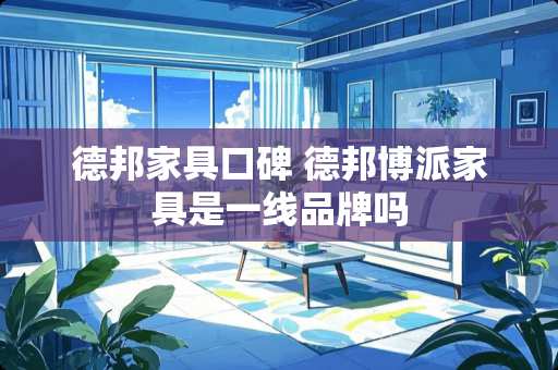 德邦家具口碑 德邦博派家具是一线品牌吗