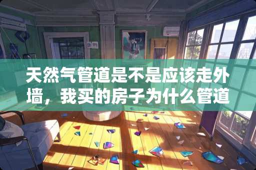天然气管道是不是应该走外墙，我买的房子为什么管道在厨房室内，正常吗？