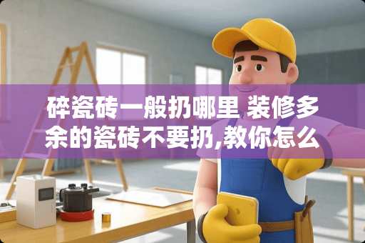 碎瓷砖一般扔哪里 装修多余的瓷砖不要扔,教你怎么派上用场