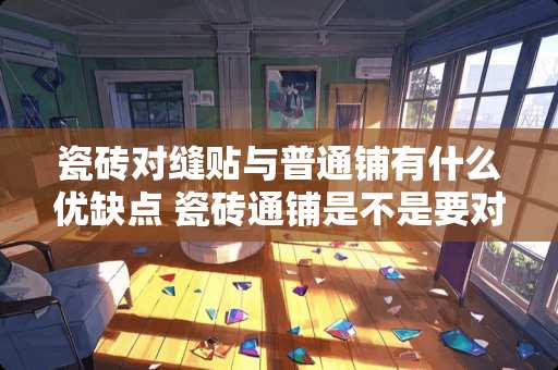 瓷砖对缝贴与普通铺有什么优缺点 瓷砖通铺是不是要对缝