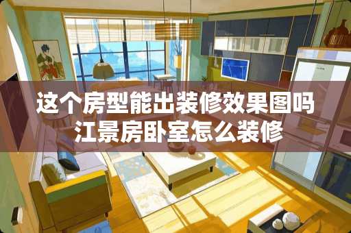 这个房型能出装修效果图吗 江景房卧室怎么装修