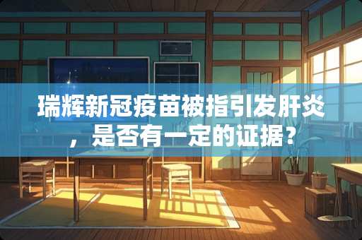 瑞辉新冠**被指引发肝炎,是否有一定的证据? 瑞辉新冠**被指引发肝炎,是否有一定的证据?