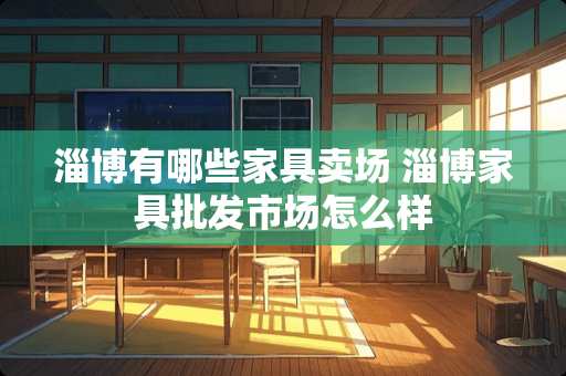 淄博有哪些家具卖场 淄博家具批发市场怎么样