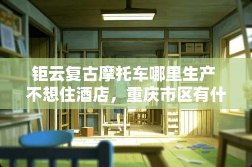 钜云复古摩托车哪里生产 不想住酒店，重庆市区有什么有设计感的民宿吗