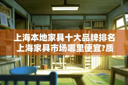 上海本地家具十大品牌排名 上海家具市场哪里便宜?质量又好