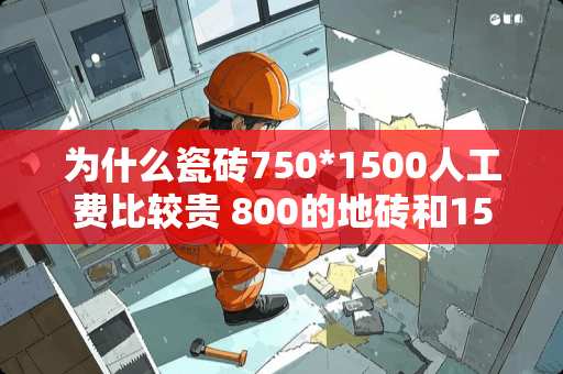 为什么瓷砖750*1500人工费比较贵 800的地砖和150的地砖人工费差多少 为什么瓷砖750*1500人工费比较贵 800的地砖和150的地砖人工费差多少