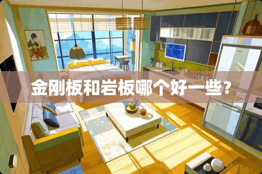 金刚板和岩板哪个好一些？