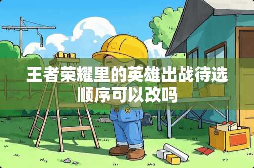 王者荣耀里的英雄出战待选顺序可以改吗