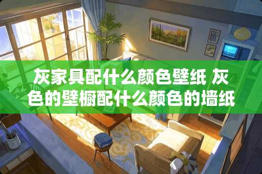 灰家具配什么颜色壁纸 灰色的壁橱配什么颜色的墙纸