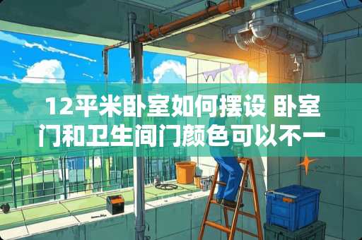 12平米卧室如何摆设 卧室门和卫生间门颜色可以不一样吗