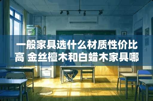 一般家具选什么材质性价比高 金丝檀木和白蜡木家具哪个好