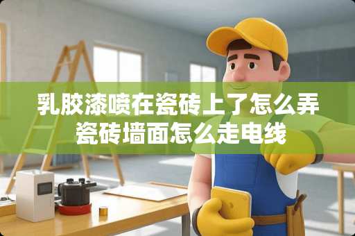 乳胶漆喷在瓷砖上了怎么弄 瓷砖墙面怎么走电线