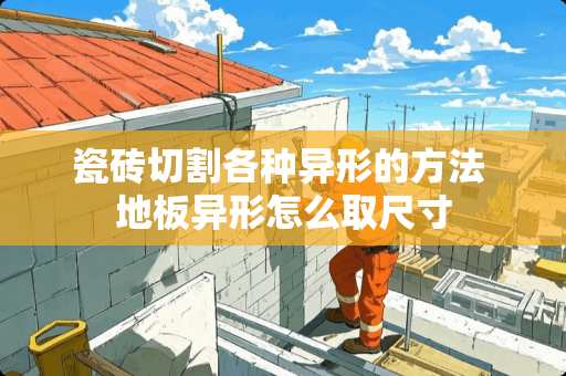 瓷砖切割各种异形的方法 地板异形怎么取尺寸