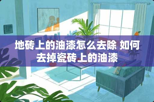 地砖上的油漆怎么去除 如何去掉瓷砖上的油漆