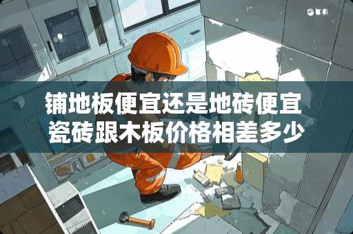 铺地板便宜还是地砖便宜 瓷砖跟木板价格相差多少