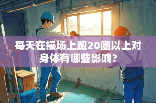 每天在操场上跑20圈以上对身体有哪些影响？