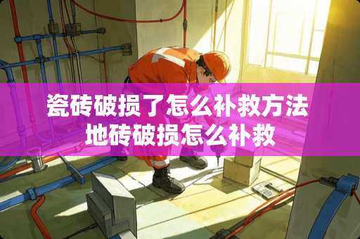 瓷砖破损了怎么补救方法 地砖破损怎么补救