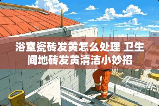 浴室瓷砖发黄怎么处理 卫生间地砖发黄清洁小妙招