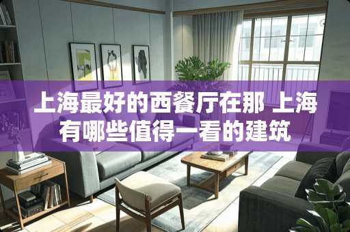 上海最好的西餐厅在那 上海有哪些值得一看的建筑