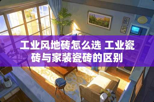 工业风地砖怎么选 工业瓷砖与家装瓷砖的区别