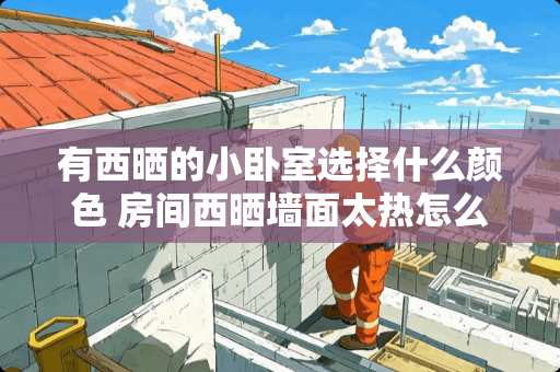 有西晒的小卧室选择什么颜色 房间西晒墙面太热怎么解决