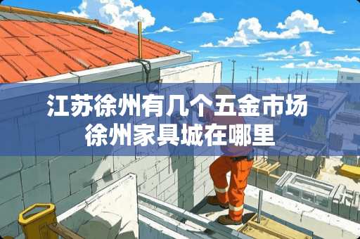 江苏徐州有几个五金市场 徐州家具城在哪里
