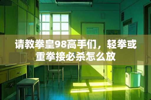 请教拳皇98高手们，轻拳或重拳接必杀怎么放