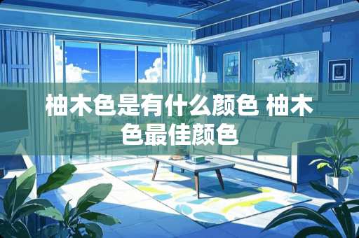 柚木色是有什么颜色 柚木色最佳颜色