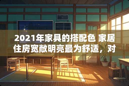 2021年家具的搭配色 家居住房宽敞明亮最为舒适，对于居室照明的标准你了解多少呢