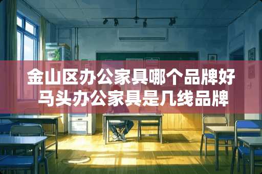 金山区办公家具哪个品牌好 马头办公家具是几线品牌