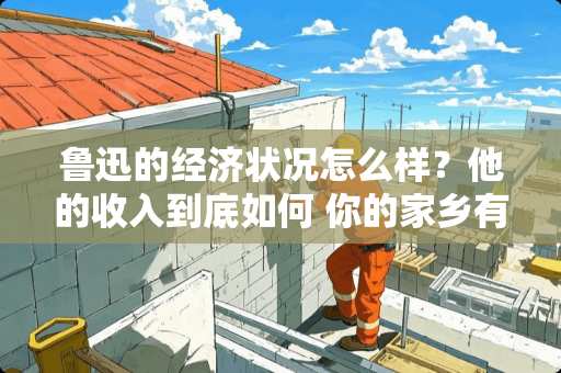 鲁迅的经济状况怎么样？他的收入到底如何 你的家乡有什么传说能给大伙讲讲吗