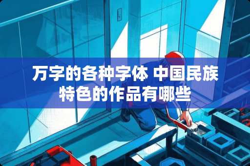 万字的各种字体 中国民族特色的作品有哪些