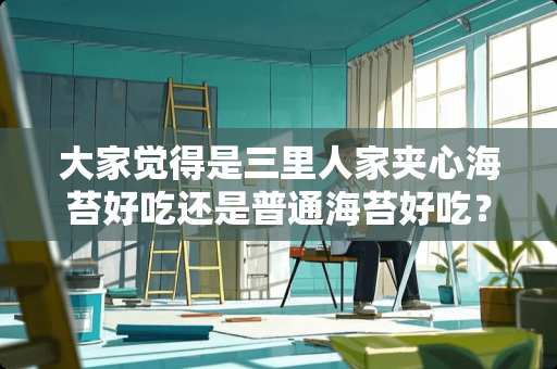 大家觉得是三里人家夹心海苔好吃还是普通海苔好吃？