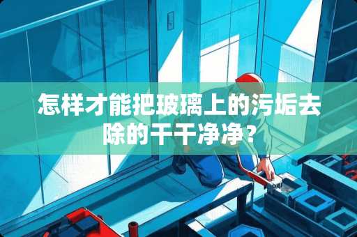 怎样才能把玻璃上的污垢去除的干干净净？