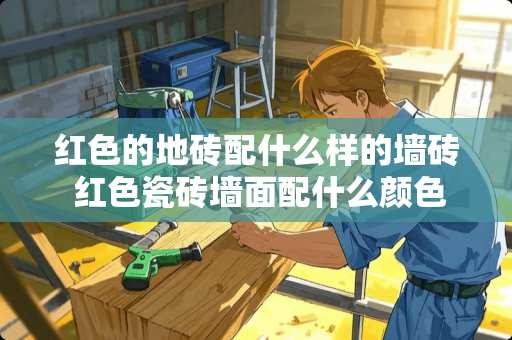 红色的地砖配什么样的墙砖 红色瓷砖墙面配什么颜色的地砖好