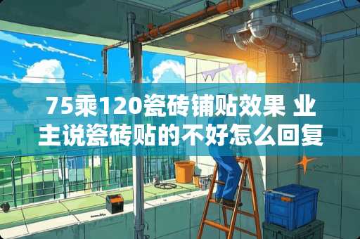 75乘120瓷砖铺贴效果 业主说瓷砖贴的不好怎么回复