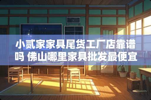 小贰家家具尾货工厂店靠谱吗 佛山哪里家具批发最便宜