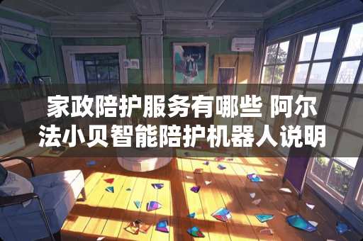 家政陪护服务有哪些 阿尔法小贝智能陪护机器人说明书